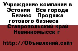 Учреждение компании в Эстонии - Все города Бизнес » Продажа готового бизнеса   . Ставропольский край,Невинномысск г.